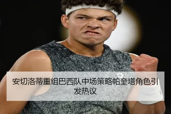 安切洛蒂重组巴西队中场策略帕奎塔角色引发热议