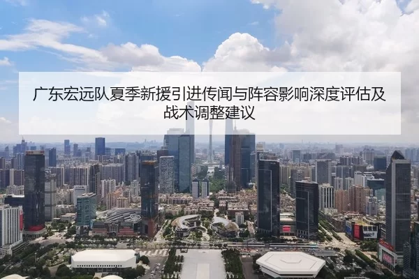 广东宏远队夏季新援引进传闻与阵容影响深度评估及战术调整建议
