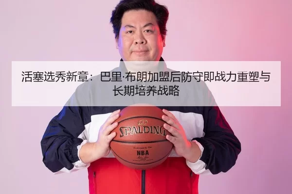 活塞选秀新章：巴里·布朗加盟后防守即战力重塑与长期培养战略