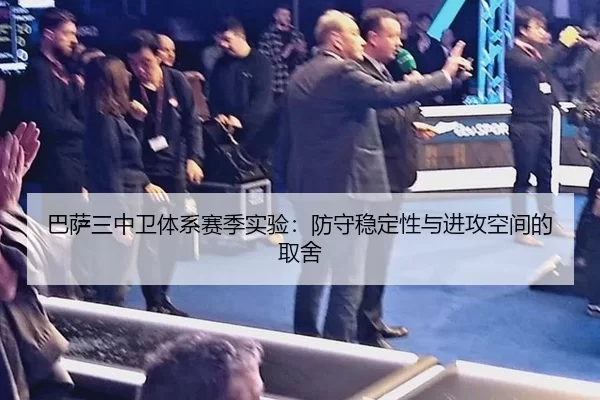 巴萨三中卫体系赛季实验：防守稳定性与进攻空间的取舍